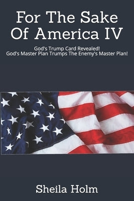 For The Sake Of America IV: God's Trump Card Revealed! God's Master Plan Trumps The Enemy's Master Plan Paperback Independently Published