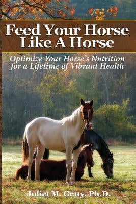 Feed Your Horse Like A Horse: Optimize your horse's nutrition for a lifetime of vibrant health Paperback Createspace Independent Publishing Platform