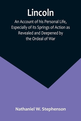 Lincoln; An Account of his Personal Life, Especially of its Springs of Action as Revealed and Deepened by the Ordeal of War Paperback Alpha Edition