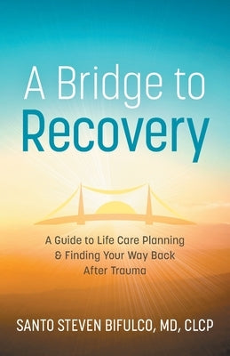 A Bridge to Recovery: A Guide to Life Care Planning & Finding Your Way Back After Trauma by Bifulco, Santo Steven