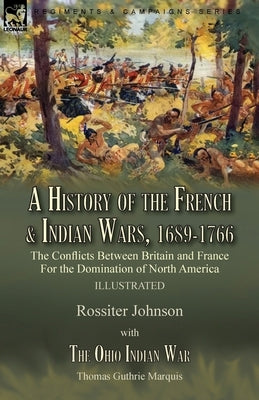 A History of the French & Indian Wars, 1689-1766: the Conflicts Between Britain and France For the Domination of North America---A History of the Fren Leonaur Ltd