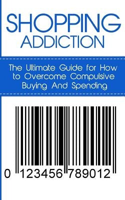 Shopping Addiction: The Ultimate Guide for How to Overcome Compulsive Buying And Spending Paperback Createspace Independent Publishing Platform