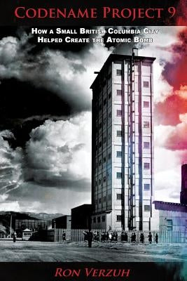 Codename Project 9: How a Small British Columbia City Helped Create the Atomic Bomb Paperback Createspace Independent Publishing Platform