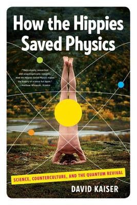 How the Hippies Saved Physics: Science, Counterculture, and the Quantum Revival W. W. Norton & Company
