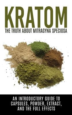 Kratom: The Truth About Mitragyna Speciosa: An Introductory Guide to Capsules, Powder, Extract, And The Full Effects Paperback Createspace Independent Publishing Platform
