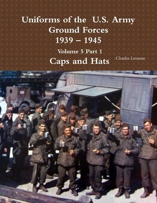 Uniforms of the U.S. Army Ground Forces 1939 - 1945 Volume 5 Part 1 Caps and Hats Paperback Lulu.com