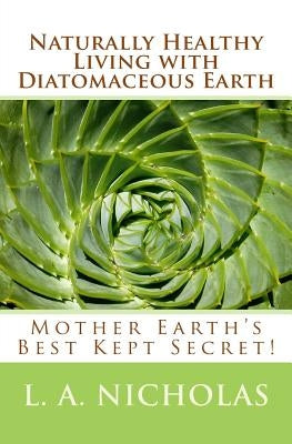 Naturally Healthy Living with Diatomaceous Earth: You, your home, and your pets can be healthier using Mother Earth's Best Kept Secret! Paperback Createspace Independent Publishing Platform