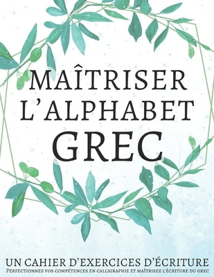 Maîtriser l'Alphabet Grec, Un cahier d'exercices d'écriture: Perfectionnez vos compétences en calligraphie et maîtrisez l'écriture du grec Paperback Independently Published
