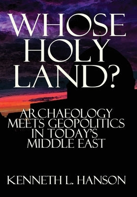 Whose Holy Land?: Archaeology Meets Geopolitics in Today's Middle East by Hanson, Kenneth L.