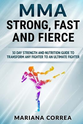 MMA STRONG, FAST And FIERCE: A 30 DAY STRENGTH AND NUTRITION GUIDE TO TRANSFORM ANY FIGHTER INTO An ULTIMATE FIGHTER by Correa, Mariana