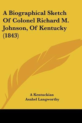 A Biographical Sketch Of Colonel Richard M. Johnson, Of Kentucky (1843) by A. Kentuckian