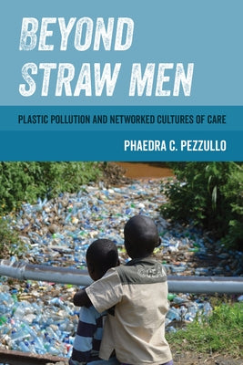 Beyond Straw Men: Plastic Pollution and Networked Cultures of Care Volume 4 Paperback University of California Press