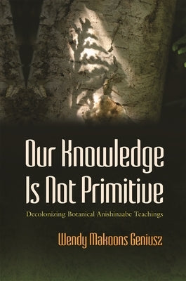 Our Knowledge Is Not Primitive: Decolonizing Botanical Anishinaabe Teachings Paperback Syracuse University Press