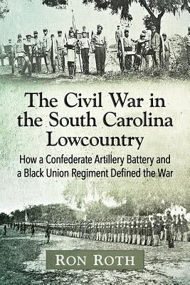 The Civil War in the South Carolina Lowcountry: How a Confederate Artillery Battery and a Black Union Regiment Defined the War Paperback McFarland & Company