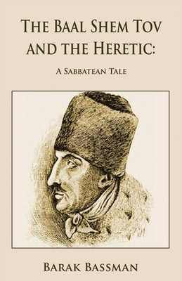 The Baal Shem Tov and the Heretic: A Sabbatean Tale Paperback Barak Bassman