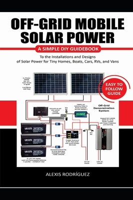 Off-Grid Mobile Solar Power Easy to Follow Guide: A Simple DIY Guidebook to the Installations and Designs of Solar Power for Tiny Homes, Boats, Cars, Paperback Independently Published