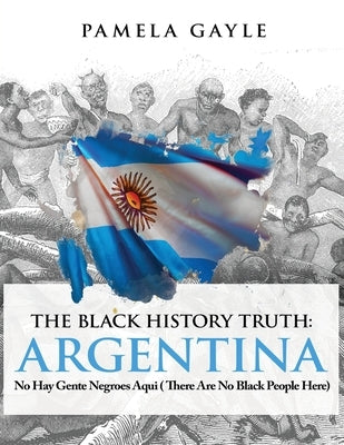The Black History Truth - Argentina: No Hay Gente Negroes Aqui (There Are No Black People Here) Paperback Grosvenor House Publishing Limited