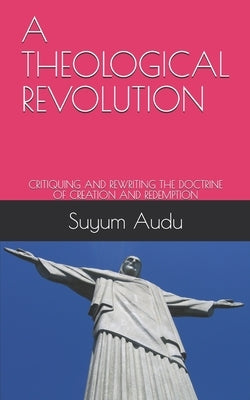 A Theological Revolution: Critiquing and Rewriting the Doctrine of Creation and Redemption Paperback Independently Published