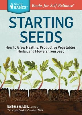 Starting Seeds: How to Grow Healthy, Productive Vegetables, Herbs, and Flowers from Seed. a Storey Basics(r) Title Paperback Storey Publishing