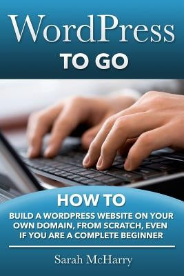 WordPress To Go: How To Build A WordPress Website On Your Own Domain, From Scratch, Even If You Are A Complete Beginner Paperback Createspace Independent Publishing Platform