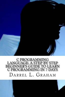 C Programming Language: A Step by Step Beginner's Guide to Learn C Programming in 7 Days Paperback Createspace Independent Publishing Platform