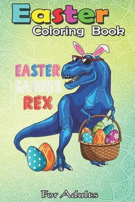 Easter Coloring Book For Adults: Easter Saurus Rex Dinosaur T Rex Bunny Basket Eggs Easter An Adult Easter Coloring Book For Teens & Adults - Great Gi Paperback Independently Published