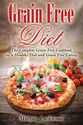 Grain Free Diet: The Complete Grain Free Cookbook for a Healthy Diet and Grain Free Eating by Lockwood, Morgan