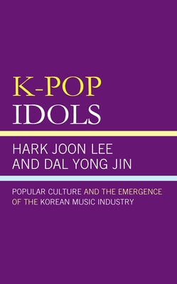 K-Pop Idols: Popular Culture and the Emergence of the Korean Music Industry Paperback Lexington Books