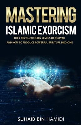 Mastering Islamic Exorcism: The 7 Revolutionary Levels of Ruqyah and How to Produce Powerful Spiritual Medicine Paperback Independently Published