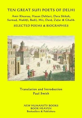 Ten Great Sufi Poets of Delhi: Amir Khusrau, Hasan Dehlavi, Dara Shikoh, Sarmad, Makhfi, Bedil, Mir, Dard, Zafar & Ghalib - Selected Poems & Biograph Paperback Createspace Independent Publishing Platform