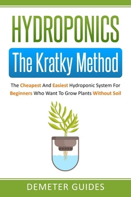Hydroponics: The Kratky Method: The Cheapest And Easiest Hydroponic System For Beginners Who Want To Grow Plants Without Soil Paperback Independently Published