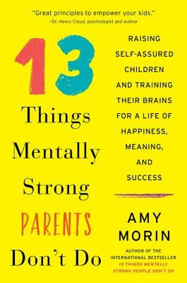 13 Things Mentally Strong Parents Don't Do: Raising Self-Assured Children and Training Their Brains for a Life of Happiness, Meaning, and Success by Morin, Amy