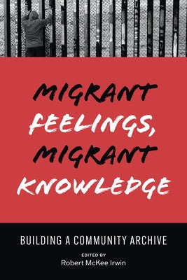 Migrant Feelings, Migrant Knowledge: Building a Community Archive Paperback University of Texas Press