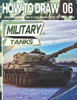 How to Draw Military Tanks 06: Awesome Educational Book to Learn Drawing Step by Step For Beginners!: Learn to draw Military Tanks for kids & adults Paperback Independently Published