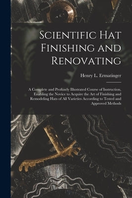 Scientific hat Finishing and Renovating; a Complete and Profusely Illustrated Course of Instruction, Enabling the Novice to Acquire the art of Finishi Paperback Legare Street Press