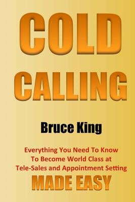 Cold Calling: Everything You Need To Know To Become World Class At Tele-Sales And Appointment Setting - Made Easy Paperback Createspace Independent Publishing Platform