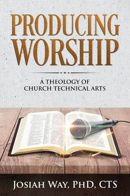 Producing Worship: A Theology of Church Technical Arts Paperback Josiah Way