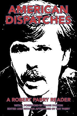 American Dispatches: A Robert Parry Reader with a Foreword by Diane Duston; Edited and with an Afterword by Nat Parry Paperback iUniverse