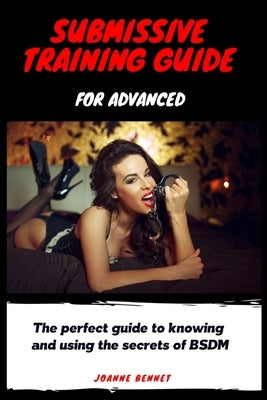 Submissive training guide for advanced: The perfect guide to knowing and using the secrets of BSDM by Bennet, Joanne