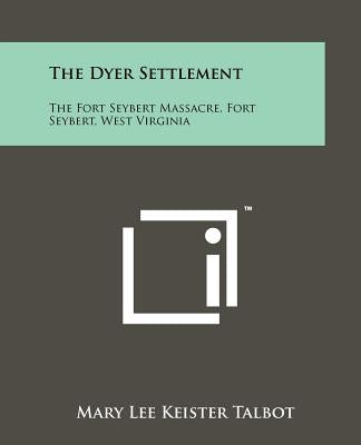 The Dyer Settlement: The Fort Seybert Massacre, Fort Seybert, West Virginia Paperback Literary Licensing, LLC