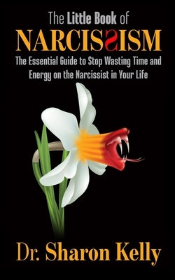 The Little Book of Narcissism: The Essential Guide to Stop Wasting Time and Energy on the Narcissist in Your Life Paperback Dr. Sharon Kelly