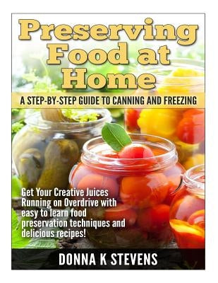Preserving Food at Home: A Step-by-Step Guide to Canning and Freezing: Get Your Creative Juices Running on Overdrive with easy to learn food pr Paperback Createspace Independent Publishing Platform