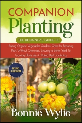 Companion Planting: The Beginner's Guide to Raising Organic Vegetables Gardens. Great for Reducing Pests Without Chemicals, Ensuring a Bet Paperback Independently Published