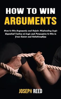 How to Win Arguments: How to Win Arguments and Refute Misleading Logic (Essential Tactics of Logic and Persuasion to Win in Your Career and Paperback Bengion Cosalas