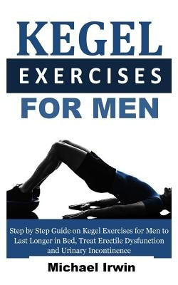 Kegel Exercises for Men: Step by Step Guide on Kegel Exercises for Men to Last Longer in Bed, Treat Erectile Dysfunction and Urinary Incontinen Independently Published