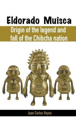 Eldorado Muisca, Origin of the Legend and Fall of the Chibcha Nation. Paperback Juan Carlos Hoyos