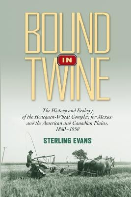 Bound in Twine: The History and Ecology of the Henequen-Wheat Complex for Mexico and the American and Canadian Plains, 1880-1950 Paperback Texas A&M University Press