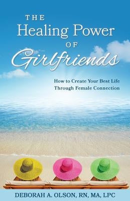 The Healing Power of Girlfriends: How to Create Your Best Life Through Female Connection by Olson, Deborah