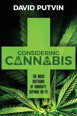 Considering Cannabis: The Mass Suffering of Humanity Depends On It! by Putvin, David