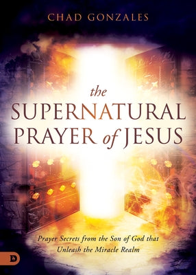 The Supernatural Prayer of Jesus: Prayer Secrets from the Son of God that Unleash the Miracle Realm Paperback Destiny Image Incorporated